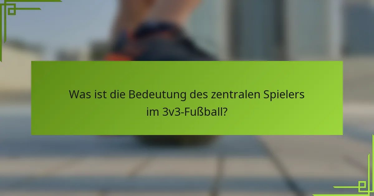 Was ist die Bedeutung des zentralen Spielers im 3v3-Fußball?