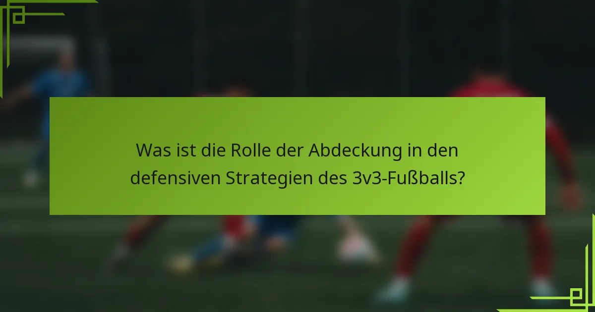 Was ist die Rolle der Abdeckung in den defensiven Strategien des 3v3-Fußballs?