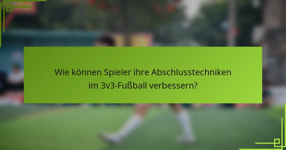 Wie können Spieler ihre Abschlusstechniken im 3v3-Fußball verbessern?