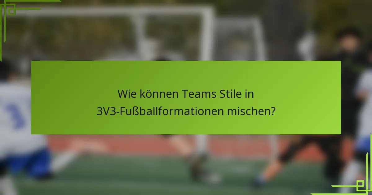Wie können Teams Stile in 3V3-Fußballformationen mischen?